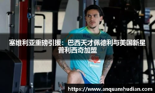 塞维利亚重磅引援：巴西天才佩德利与美国新星普利西奇加盟