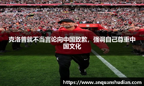 克洛普就不当言论向中国致歉，强调自己尊重中国文化