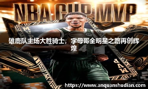 雄鹿队主场大胜骑士，字母哥全明星之路再创辉煌