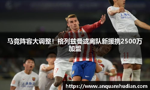 马竞阵容大调整！格列兹曼或离队新援携2500万加盟