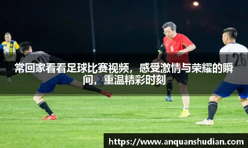 常回家看看足球比赛视频，感受激情与荣耀的瞬间，重温精彩时刻