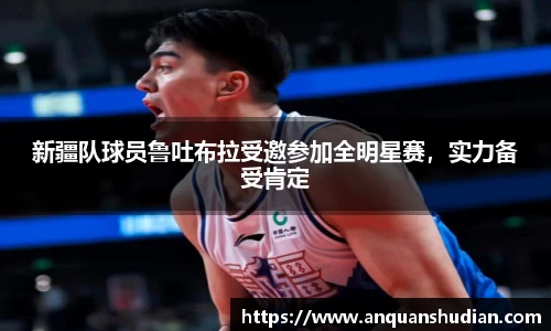 新疆队球员鲁吐布拉受邀参加全明星赛，实力备受肯定