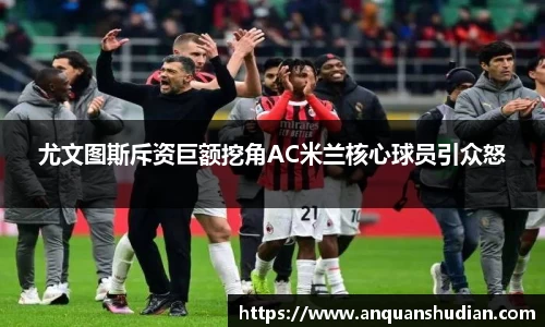 尤文图斯斥资巨额挖角AC米兰核心球员引众怒