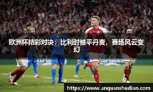 欧洲杯精彩对决：比利时憾平丹麦，赛场风云变幻