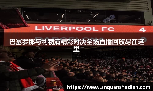 巴塞罗那与利物浦精彩对决全场直播回放尽在这里