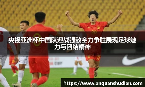 央视亚洲杯中国队迎战强敌全力争胜展现足球魅力与团结精神