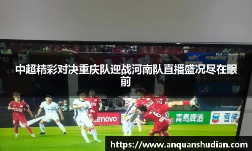 中超精彩对决重庆队迎战河南队直播盛况尽在眼前
