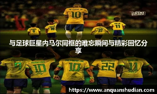 与足球巨星内马尔同框的难忘瞬间与精彩回忆分享